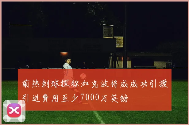 前热刺球探称加克波将成成功引援引进费用至少7000万英镑