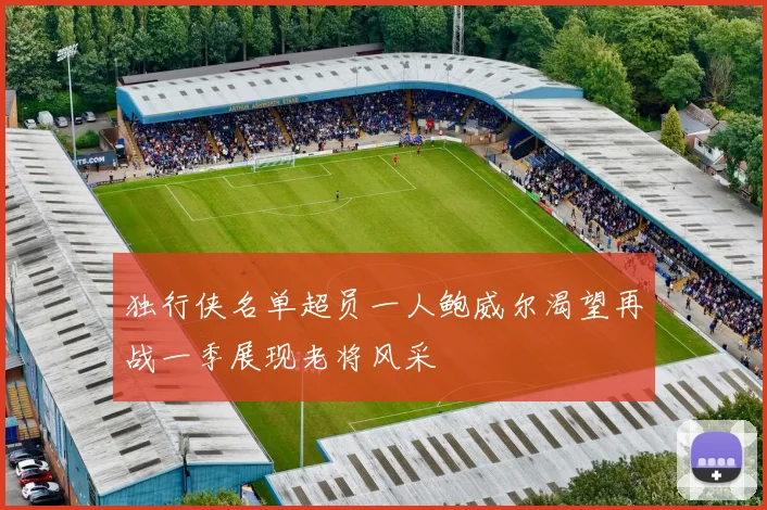 独行侠名单超员一人鲍威尔渴望再战一季展现老将风采