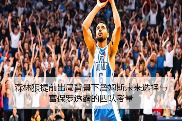 森林狼提前出局背景下詹姆斯未来选择与富保罗透露的四队考量